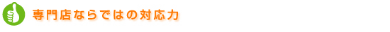 専門店ならではの対応力